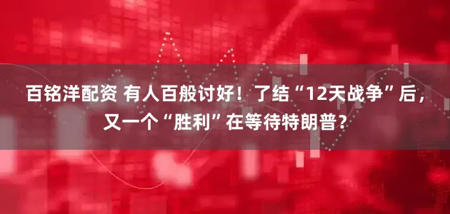百铭洋配资 有人百般讨好！了结“12天战争”后，又一个“胜利”在等待特朗普？