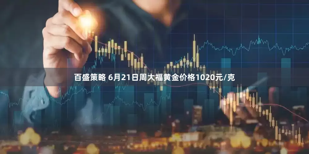 百盛策略 6月21日周大福黄金价格1020元/克
