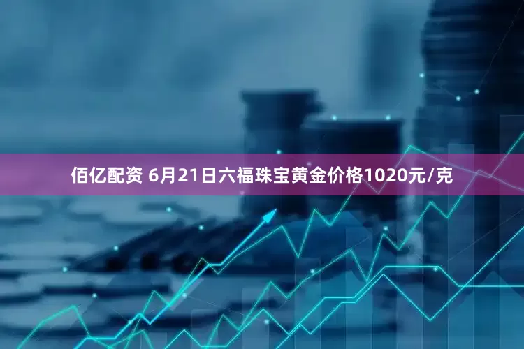 佰亿配资 6月21日六福珠宝黄金价格1020元/克