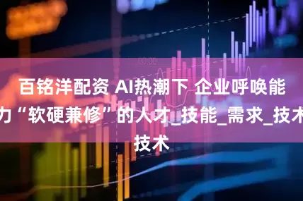百铭洋配资 AI热潮下 企业呼唤能力“软硬兼修”的人才_技能_需求_技术