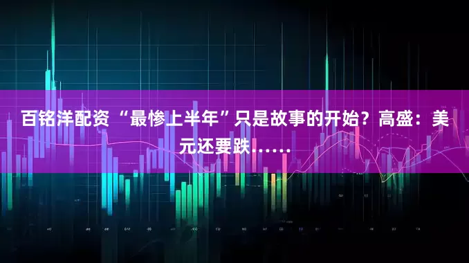 百铭洋配资 “最惨上半年”只是故事的开始？高盛：美元还要跌……