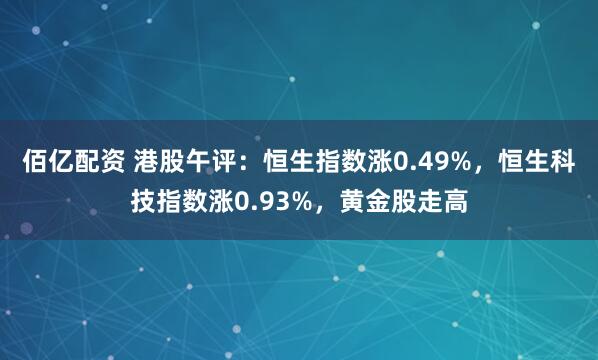 佰亿配资 港股午评：恒生指数涨0.49%，恒生科技指数涨0.93%，黄金股走高