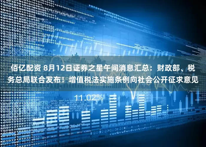 佰亿配资 8月12日证券之星午间消息汇总：财政部、税务总局联合发布！增值税法实施条例向社会公开征求意见