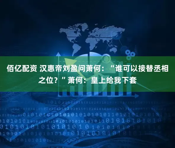 佰亿配资 汉惠帝刘盈问萧何：“谁可以接替丞相之位？”萧何：皇上给我下套