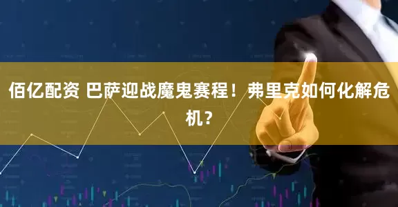 佰亿配资 巴萨迎战魔鬼赛程！弗里克如何化解危机？