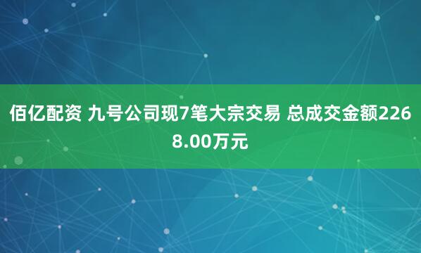 佰亿配资 九号公司现7笔大宗交易 总成交金额2268.00万元