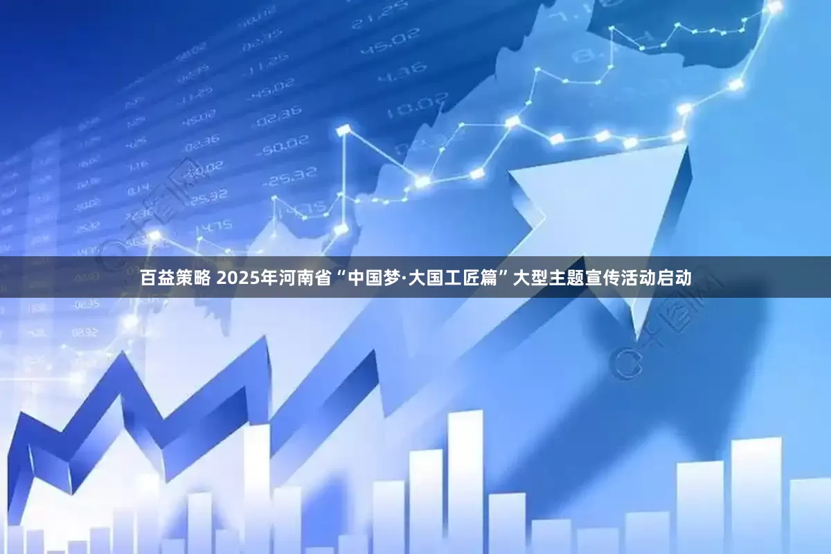 百益策略 2025年河南省“中国梦·大国工匠篇”大型主题宣传活动启动
